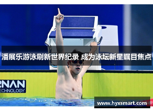 潘展乐游泳刷新世界纪录 成为泳坛新星瞩目焦点