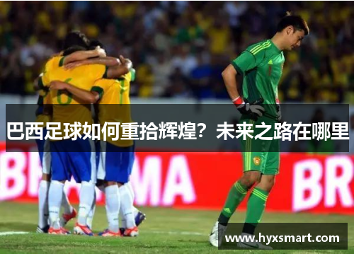 巴西足球如何重拾辉煌？未来之路在哪里