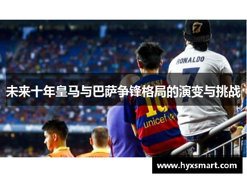 未来十年皇马与巴萨争锋格局的演变与挑战
