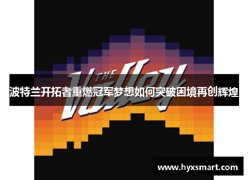 波特兰开拓者重燃冠军梦想如何突破困境再创辉煌