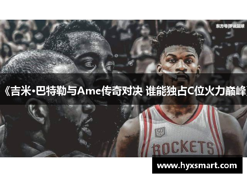 《吉米·巴特勒与Ame传奇对决 谁能独占C位火力巅峰》