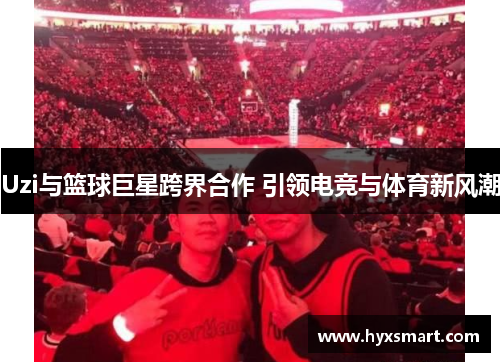 Uzi与篮球巨星跨界合作 引领电竞与体育新风潮