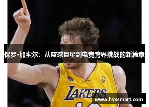 保罗·加索尔:从篮球巨星到电竞跨界挑战的新篇章