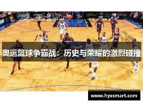 奥运篮球争霸战：历史与荣耀的激烈碰撞