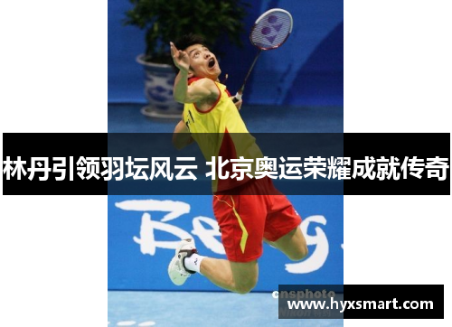 林丹引领羽坛风云 北京奥运荣耀成就传奇